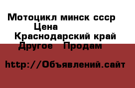 Мотоцикл минск ссср › Цена ­ 40 000 - Краснодарский край Другое » Продам   